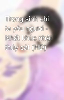 Trọng sinh chi ta yêu ngươi - Nhất khúc nhật thủy cát (HĐ)