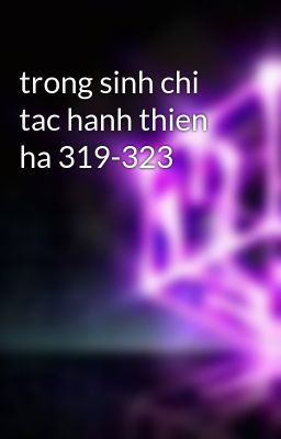 trong sinh chi tac hanh thien ha 319-323