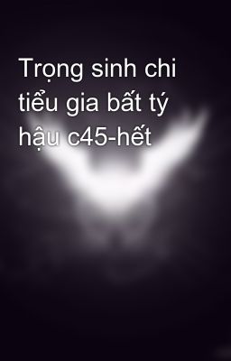 Trọng sinh chi tiểu gia bất tý hậu c45-hết