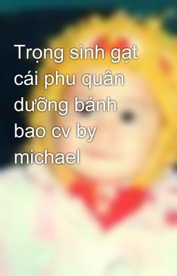 Trọng sinh gạt cái phu quân dưỡng bánh bao cv by michael