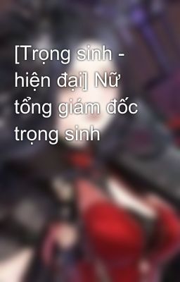 [Trọng sinh - hiện đại] Nữ tổng giám đốc trọng sinh