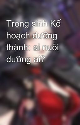 Trọng sinh Kế hoạch dưỡng thành: ai nuôi dưỡng ai?