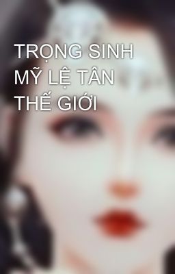 TRỌNG SINH MỸ LỆ TÂN THẾ GIỚI