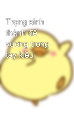 Trọng sinh thành đế vương trong tay kiều