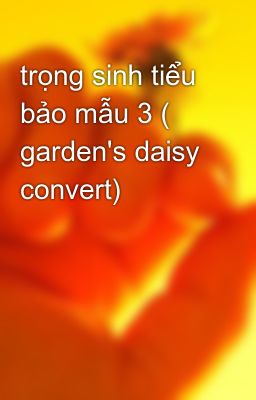 trọng sinh tiểu bảo mẫu 3 ( garden's daisy convert)