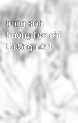 trọng sinh trường học chi thương nữ 1