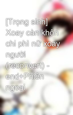 [Trọng sinh] Xoay càn khôn chi phì nữ xoay người (reconvert) - end+Phiên ngoại