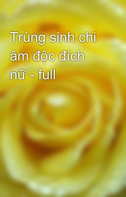 Trùng sinh chi âm độc đích nữ - full