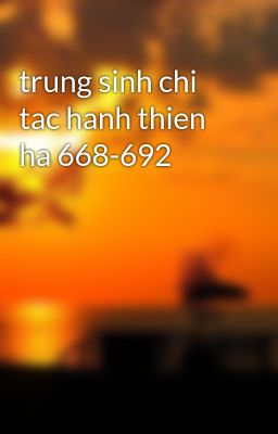trung sinh chi tac hanh thien ha 668-692