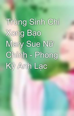 Trùng Sinh Chi Xong Bạo Mary Sue Nữ Chính - Phong Kỷ Anh Lạc