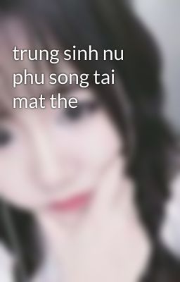 trung sinh nu phu song tai mat the