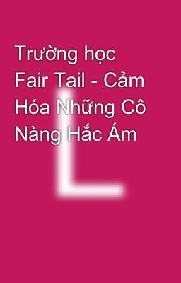 Trường học Fair Tail - Cảm Hóa Những Cô Nàng Hắc Ám