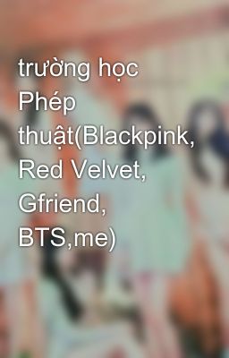 trường học Phép thuật(Blackpink, Red Velvet, Gfriend, BTS,me)