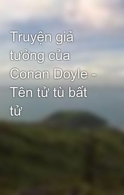 Truyện giả tưởng của Conan Doyle - Tên tử tù bất tử