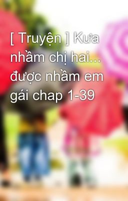 [ Truyện ] Kưa nhầm chị hai... được nhầm em gái chap 1-39