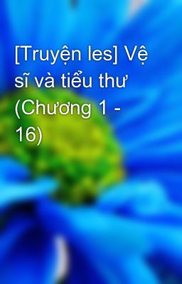 [Truyện les] Vệ sĩ và tiểu thư (Chương 1 - 16)