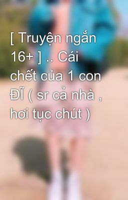 [ Truyện ngắn 16+ ] .. Cái chết của 1 con ĐĨ ( sr cả nhà , hơi tục chút )