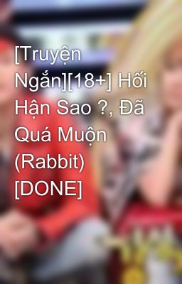 [Truyện Ngắn][18+] Hối Hận Sao ?, Đã Quá Muộn (Rabbit) [DONE]