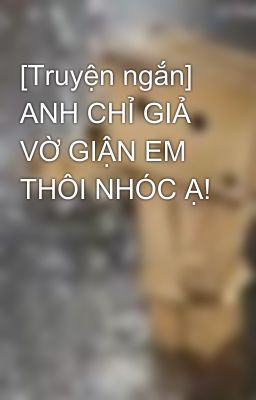 [Truyện ngắn] ANH CHỈ GIẢ VỜ GIẬN EM THÔI NHÓC Ạ!