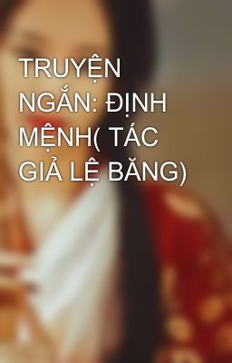 TRUYỆN NGẮN: ĐỊNH MỆNH( TÁC GIẢ LỆ BĂNG)