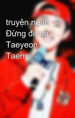 truyện ngắn ~ Đừng đi mà Taeyeon - Taeny
