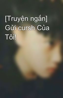 [Truyện ngắn] Gửi cursh Của Tôi!