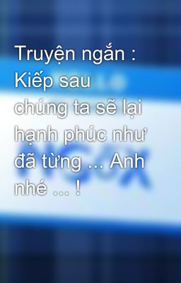 Truyện ngắn : Kiếp sau chúng ta sẽ lại hạnh phúc như đã từng ... Anh nhé ... !