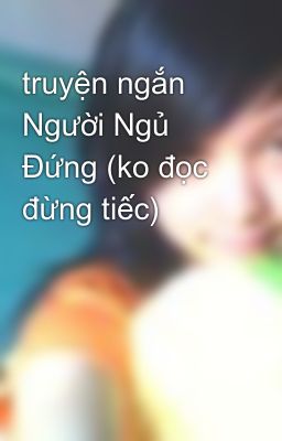 truyện ngắn Người Ngủ Đứng (ko đọc đừng tiếc)