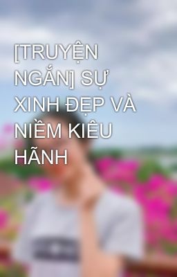 [TRUYỆN NGẮN] SỰ XINH ĐẸP VÀ NIỀM KIÊU HÃNH