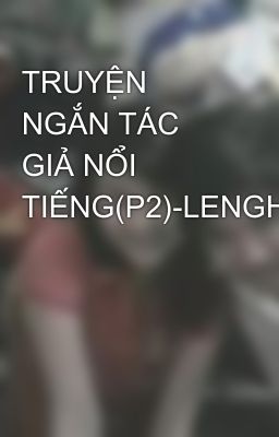 TRUYỆN NGẮN TÁC GIẢ NỔI TIẾNG(P2)-LENGHIA