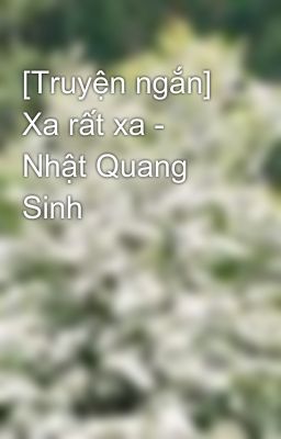 [Truyện ngắn] Xa rất xa - Nhật Quang Sinh