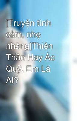 [Truyện tình cảm, nhẹ nhàng]Thiên Thần Hay Ác Quỷ, Em Là AI?