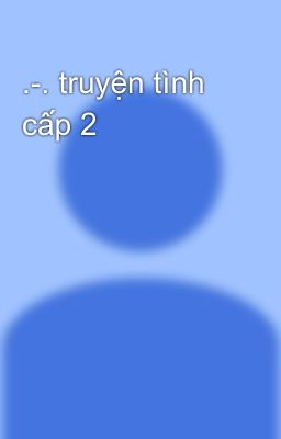 .-. truyện tình cấp 2 