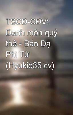 TSCĐ-CĐV: Danh môn quý thê - Bán Dạ Phi Tử (Hyukie35 cv)