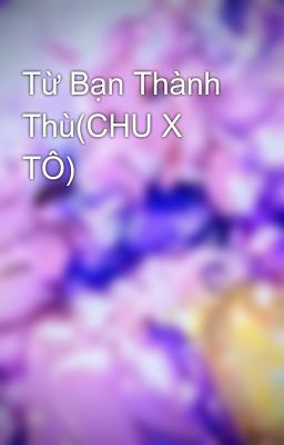 Từ Bạn Thành Thù(CHU X TÔ)