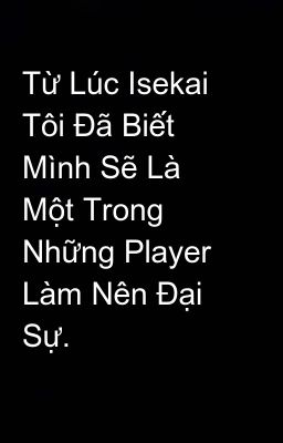 Từ Lúc Isekai Tôi Đã Biết Mình Sẽ Là Một Trong Những Player Làm Nên Đại Sự.