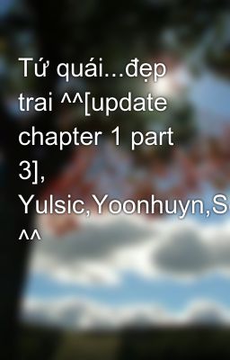 Tứ quái...đẹp trai ^^[update chapter 1 part 3], Yulsic,Yoonhuyn,Soohyo,Taeny ^^
