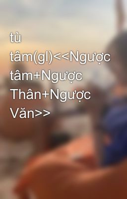 tù tâm(gl)<<Ngược tâm+Ngược Thân+Ngược Văn>>