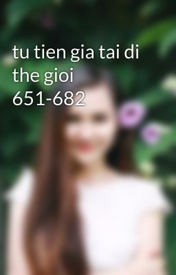 tu tien gia tai di the gioi 651-682