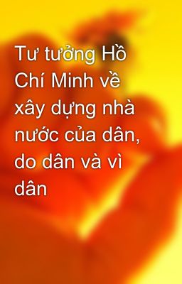 Tư tưởng Hồ Chí Minh về xây dựng nhà nước của dân, do dân và vì dân