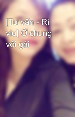 [Tư vấn - Rì viu] Ở chung với gái