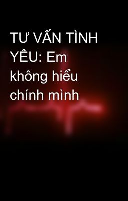 TƯ VẤN TÌNH YÊU: Em không hiểu chính mình