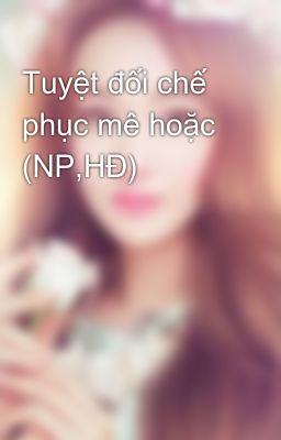 Tuyệt đối chế phục mê hoặc (NP,HĐ)