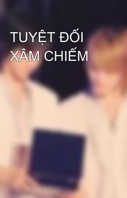 TUYỆT ĐỐI XÂM CHIẾM