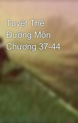 Tuyệt Thế Đường Môn Chương 37-44