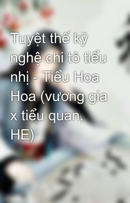 Tuyệt thế kỹ nghệ chi tô tiểu nhị - Tiểu Hoa Hoa (vương gia x tiểu quan, HE)