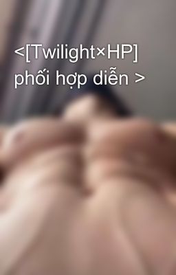 <[Twilight×HP] phối hợp diễn >