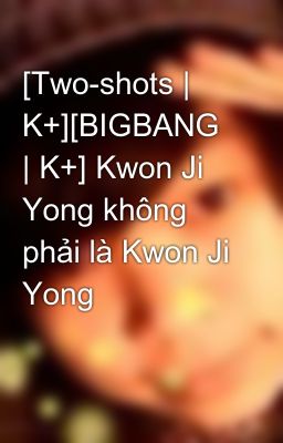 [Two-shots | K+][BIGBANG | K+] Kwon Ji Yong không phải là Kwon Ji Yong
