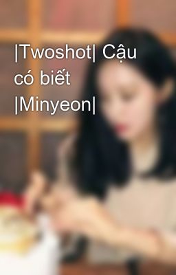 |Twoshot| Cậu có biết |Minyeon|