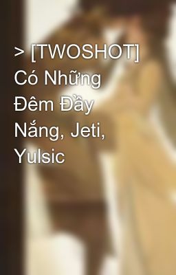 > [TWOSHOT] Có Những Đêm Đầy Nắng, Jeti, Yulsic